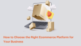 How to Choose the Right Ecommerce Platform for Your Business