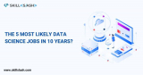the 5 Most Likely data science Jobs In 10 years